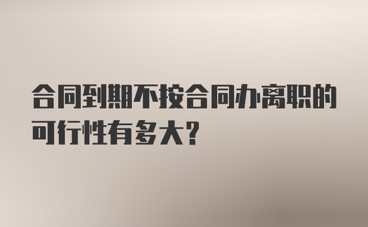 合同到期不按合同办离职的可行性有多大?