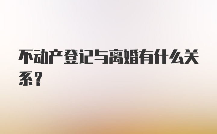 不动产登记与离婚有什么关系？