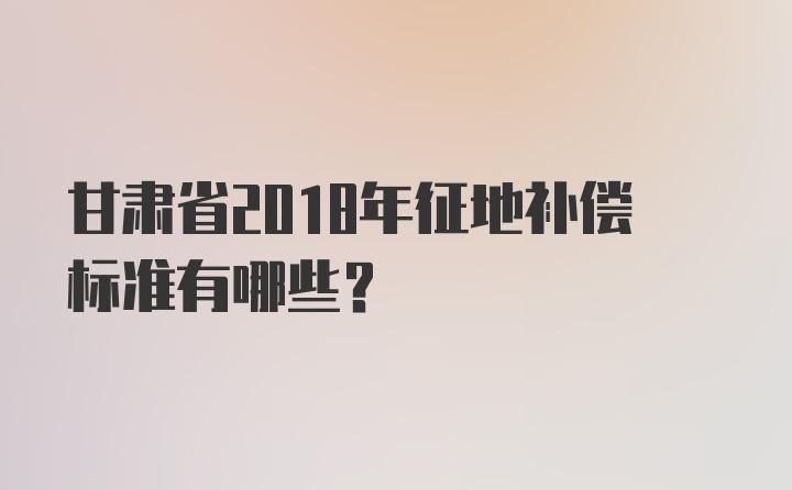 甘肃省2018年征地补偿标准有哪些？