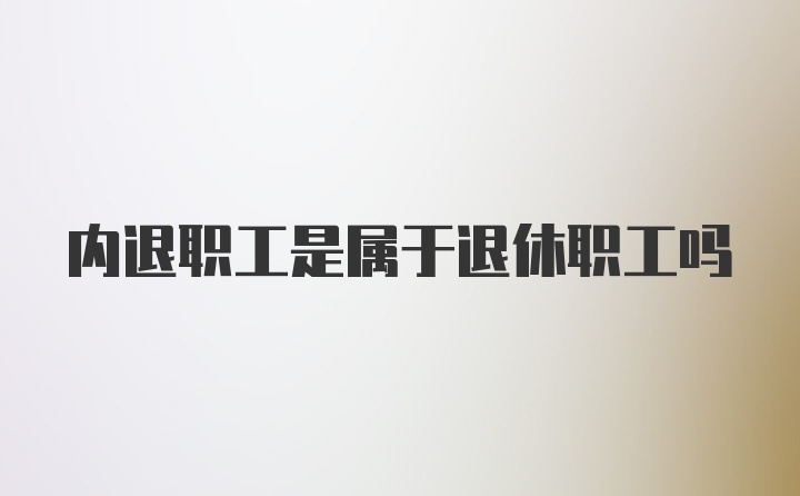 内退职工是属于退休职工吗