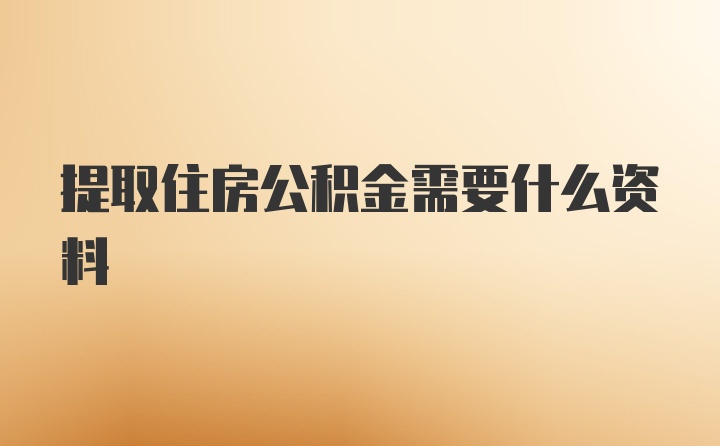 提取住房公积金需要什么资料