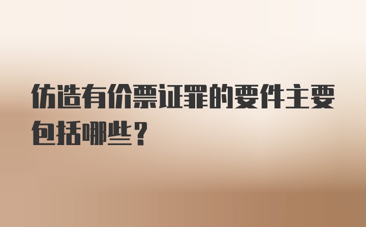 仿造有价票证罪的要件主要包括哪些？