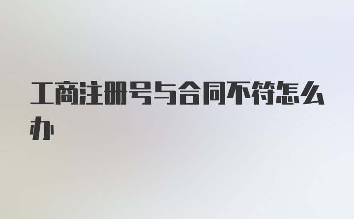 工商注册号与合同不符怎么办