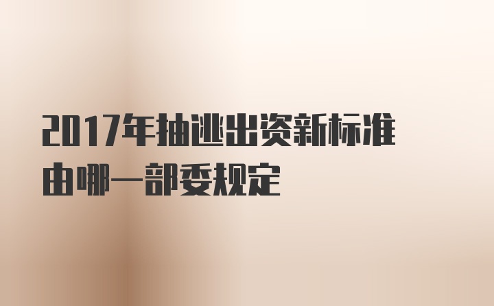 2017年抽逃出资新标准由哪一部委规定