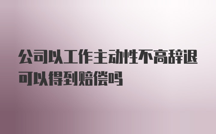 公司以工作主动性不高辞退可以得到赔偿吗