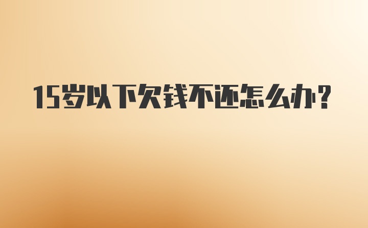 15岁以下欠钱不还怎么办?