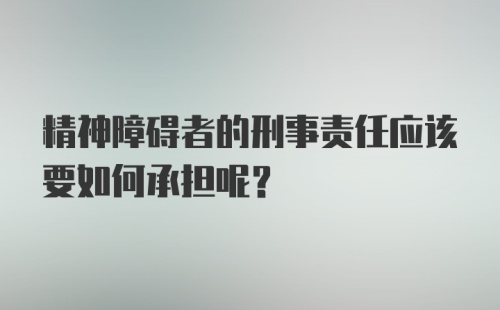 精神障碍者的刑事责任应该要如何承担呢？