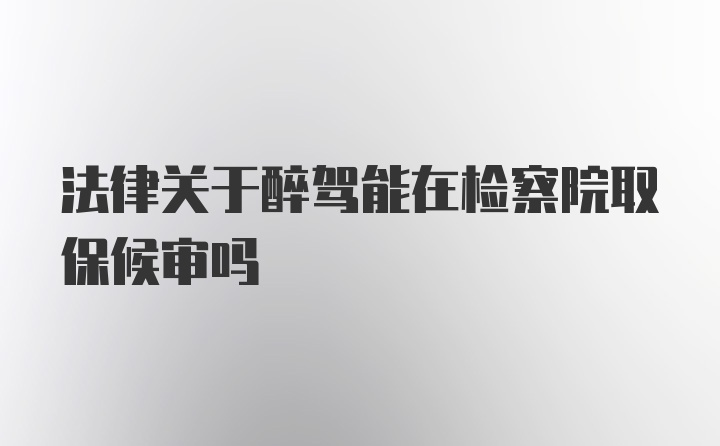 法律关于醉驾能在检察院取保候审吗