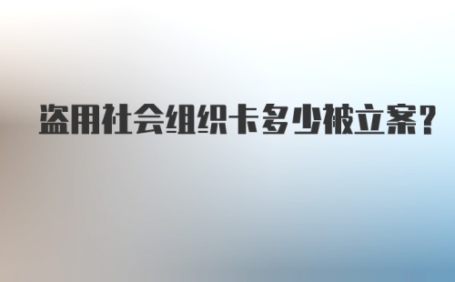 盗用社会组织卡多少被立案？