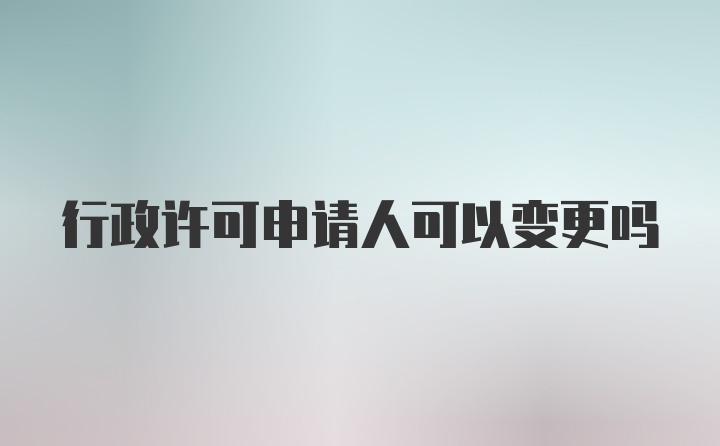 行政许可申请人可以变更吗