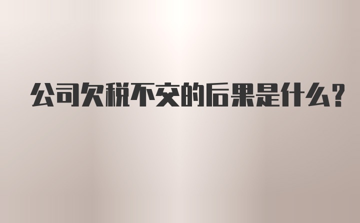 公司欠税不交的后果是什么？