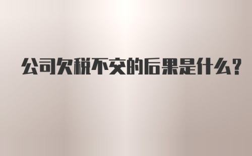 公司欠税不交的后果是什么？