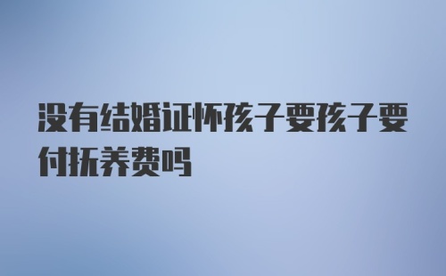 没有结婚证怀孩子要孩子要付抚养费吗