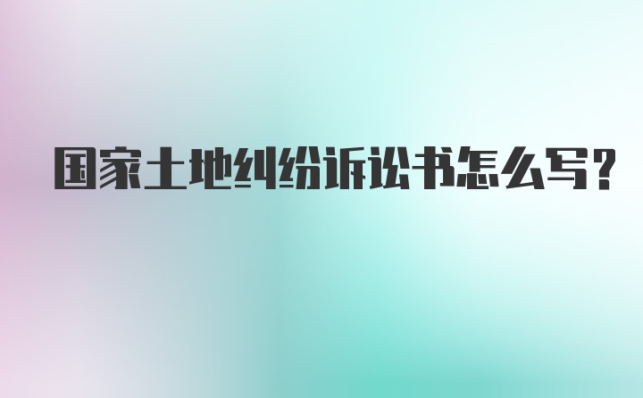 国家土地纠纷诉讼书怎么写？