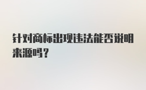 针对商标出现违法能否说明来源吗？