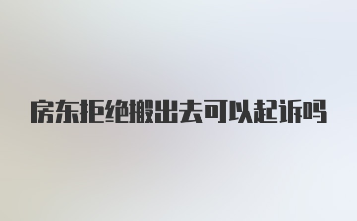 房东拒绝搬出去可以起诉吗