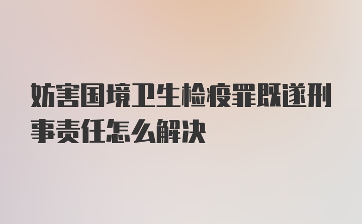 妨害国境卫生检疫罪既遂刑事责任怎么解决