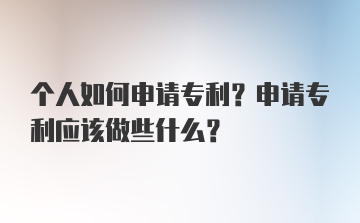 个人如何申请专利？申请专利应该做些什么？