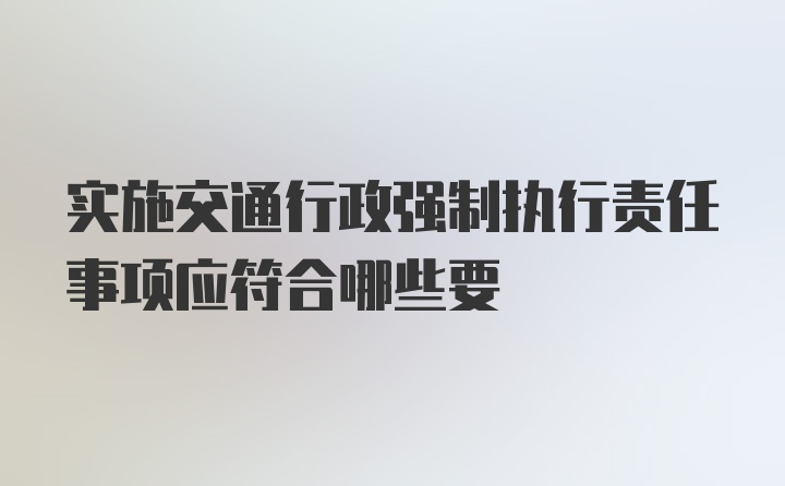 实施交通行政强制执行责任事项应符合哪些要