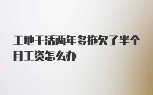 工地干活两年多拖欠了半个月工资怎么办