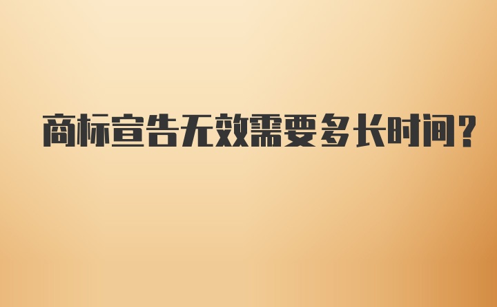 商标宣告无效需要多长时间？