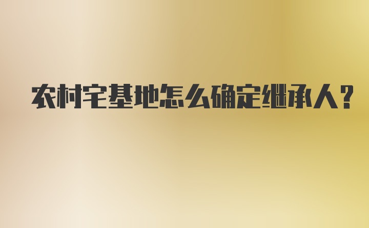 农村宅基地怎么确定继承人？