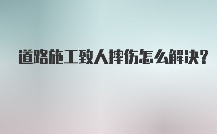 道路施工致人摔伤怎么解决？