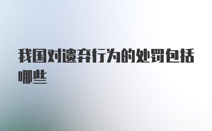 我国对遗弃行为的处罚包括哪些