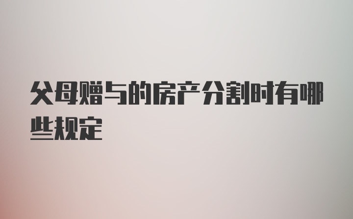 父母赠与的房产分割时有哪些规定