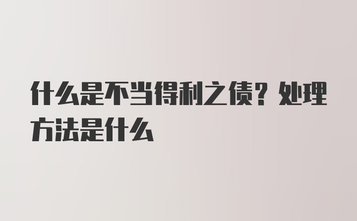 什么是不当得利之债？处理方法是什么