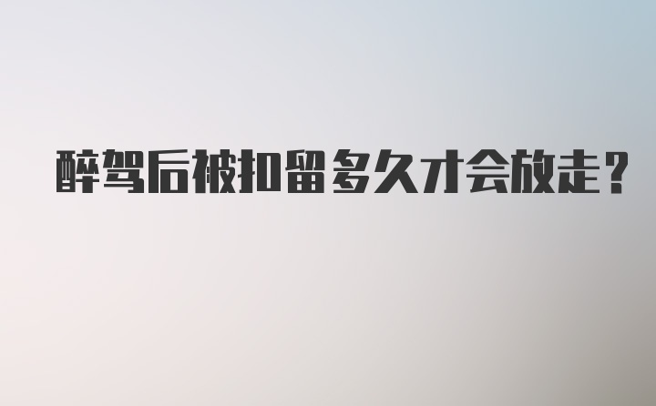 醉驾后被扣留多久才会放走？