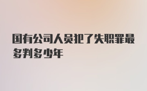 国有公司人员犯了失职罪最多判多少年