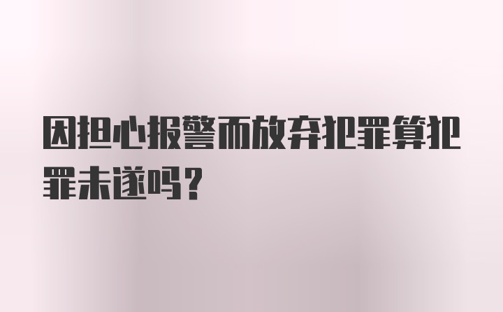 因担心报警而放弃犯罪算犯罪未遂吗？