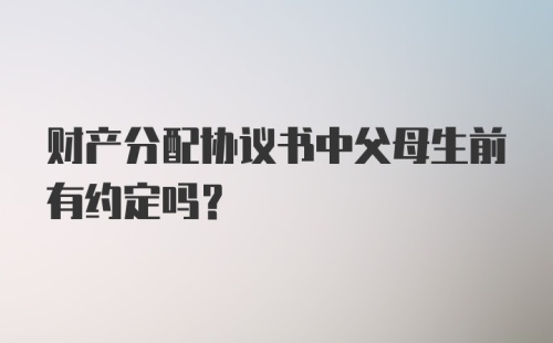 财产分配协议书中父母生前有约定吗?