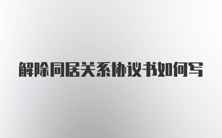 解除同居关系协议书如何写