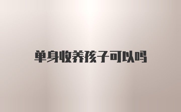 单身收养孩子可以吗