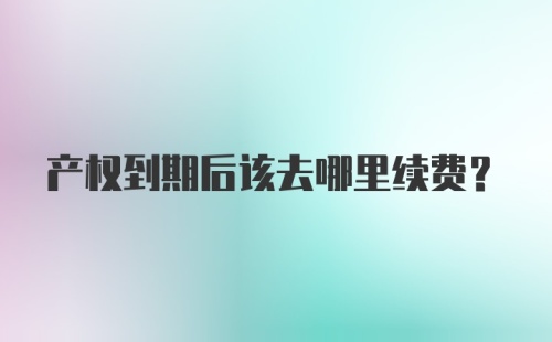 产权到期后该去哪里续费？