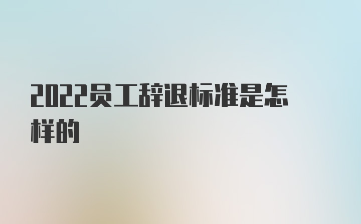 2022员工辞退标准是怎样的