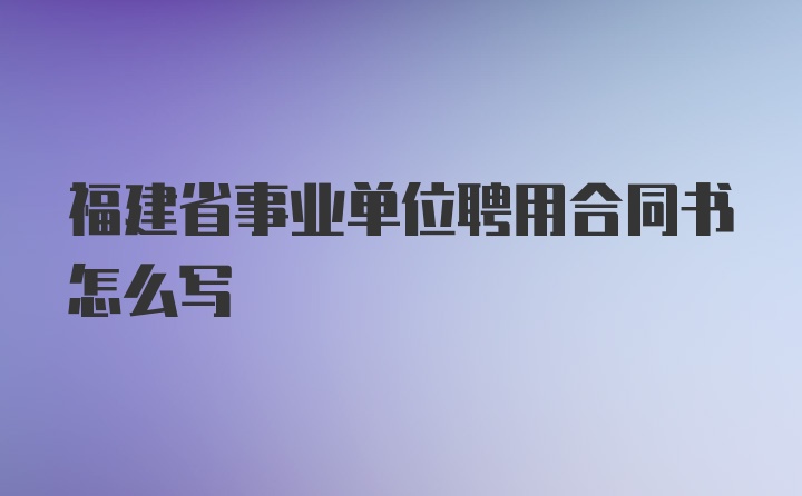 福建省事业单位聘用合同书怎么写