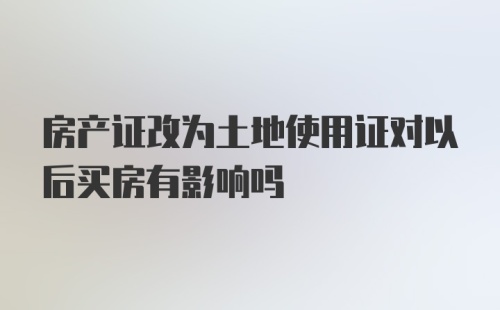 房产证改为土地使用证对以后买房有影响吗