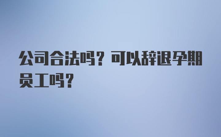 公司合法吗？可以辞退孕期员工吗？