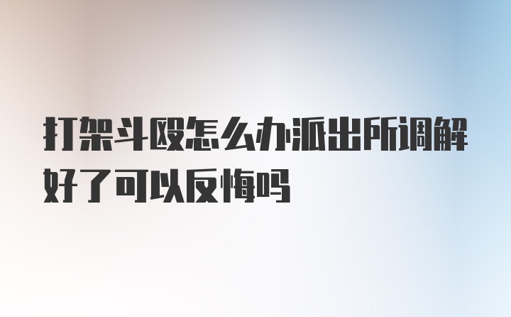 打架斗殴怎么办派出所调解好了可以反悔吗