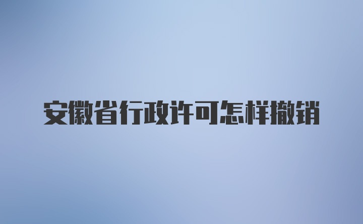 安徽省行政许可怎样撤销