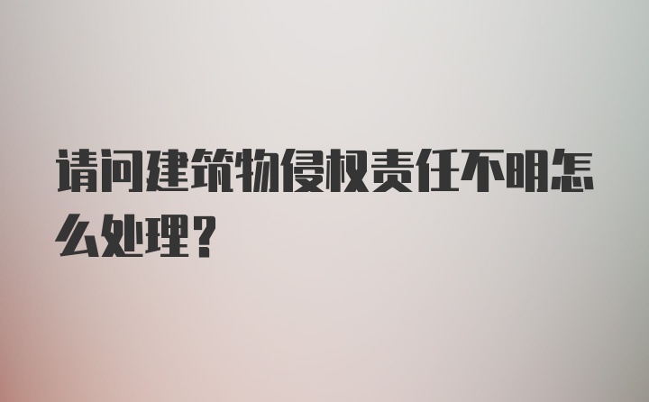 请问建筑物侵权责任不明怎么处理？