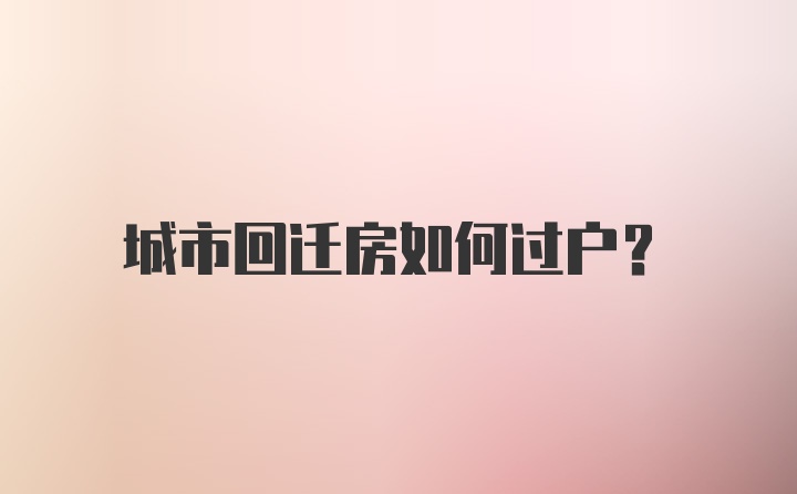 城市回迁房如何过户？