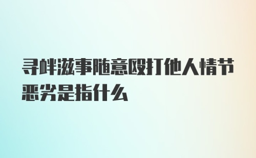 寻衅滋事随意殴打他人情节恶劣是指什么