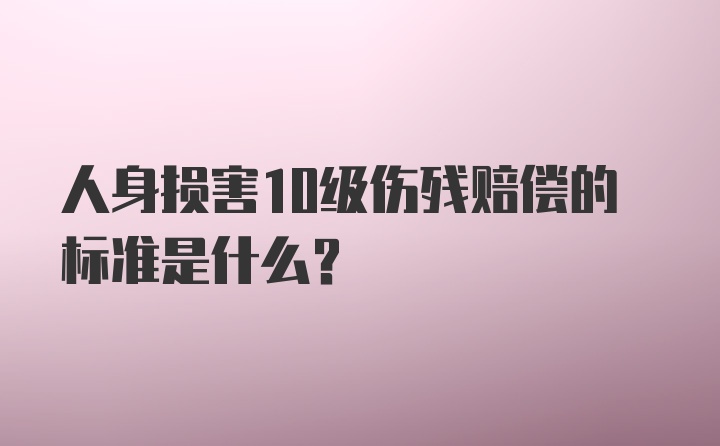 人身损害10级伤残赔偿的标准是什么?