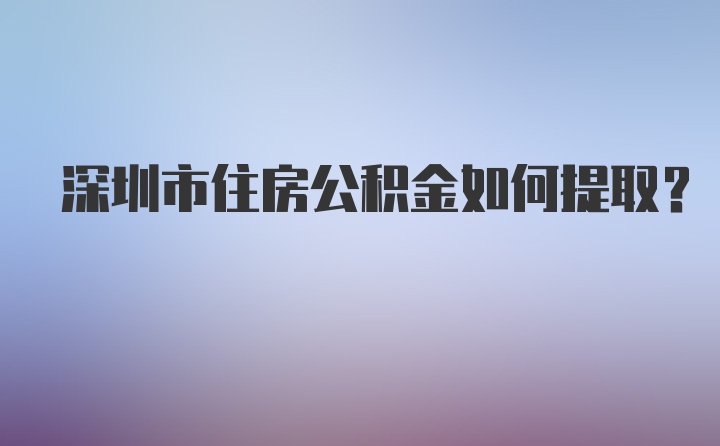 深圳市住房公积金如何提取?