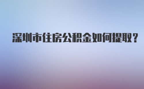 深圳市住房公积金如何提取?