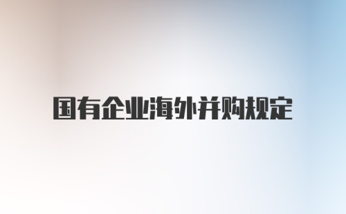 国有企业海外并购规定